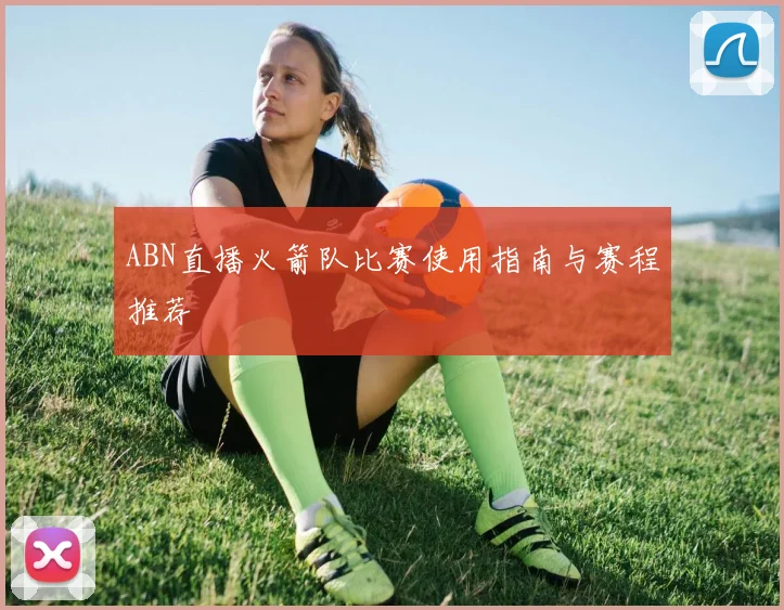 ABN直播火箭队比赛使用指南与赛程推荐