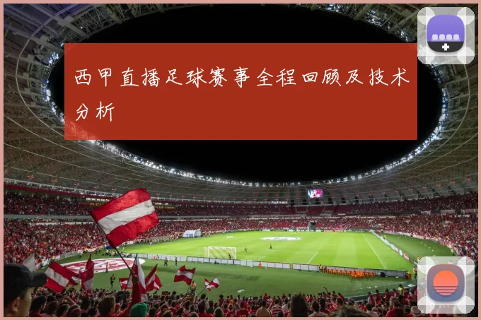 西甲直播足球赛事全程回顾及技术分析