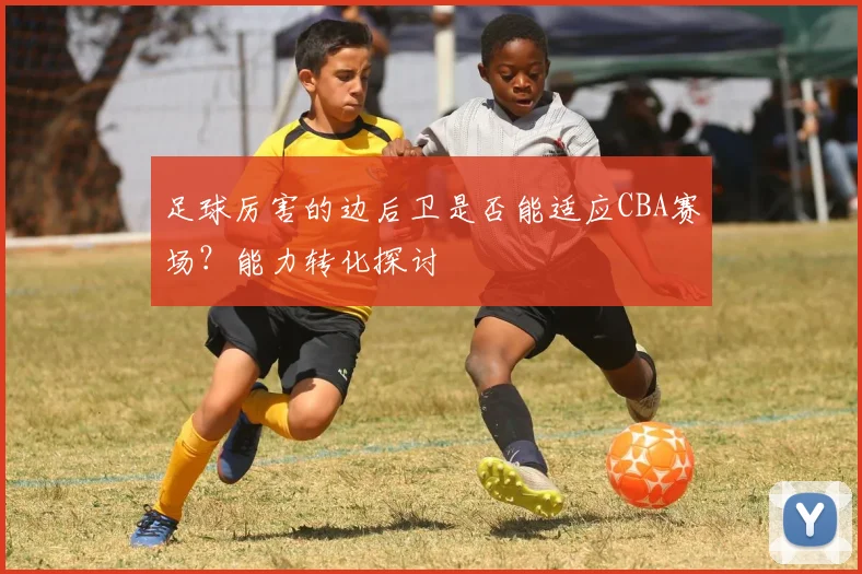 足球厉害的边后卫是否能适应CBA赛场?能力转化探讨