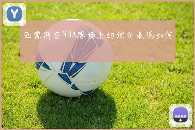 西蒙斯在NBA赛场上的综合表现如何