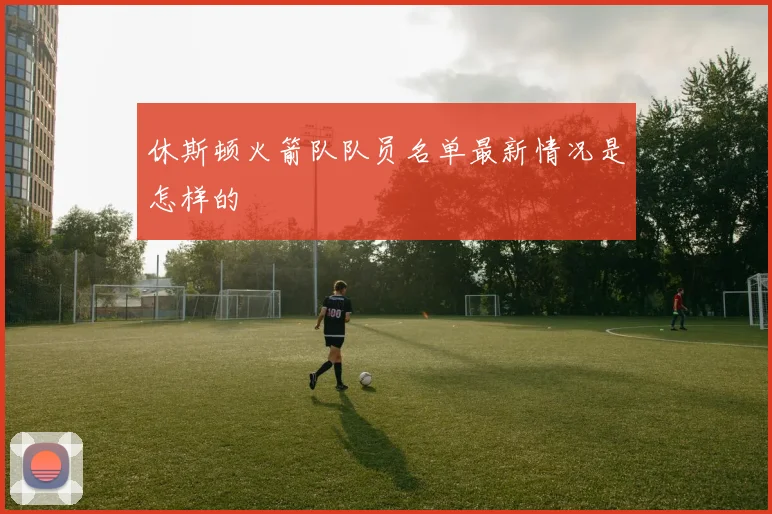 休斯顿火箭队队员名单最新情况是怎样的