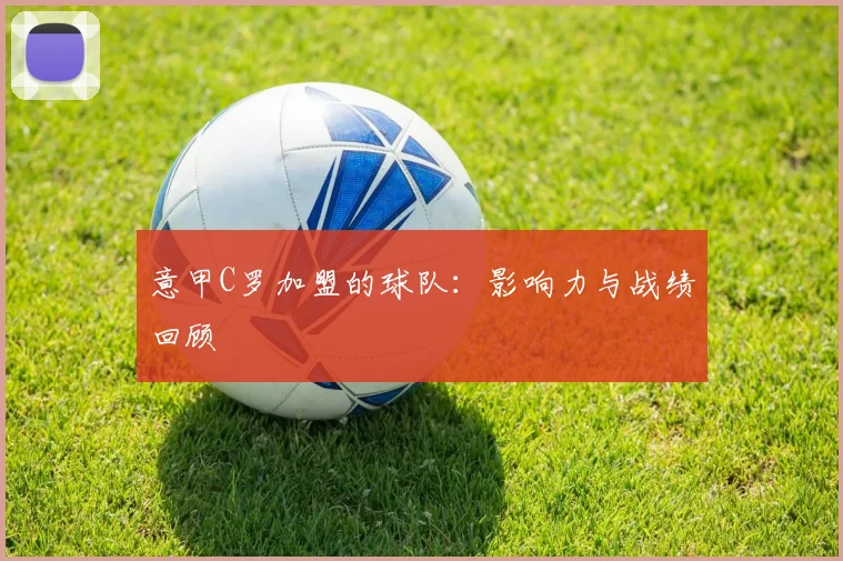 意甲C罗加盟的球队：影响力与战绩回顾