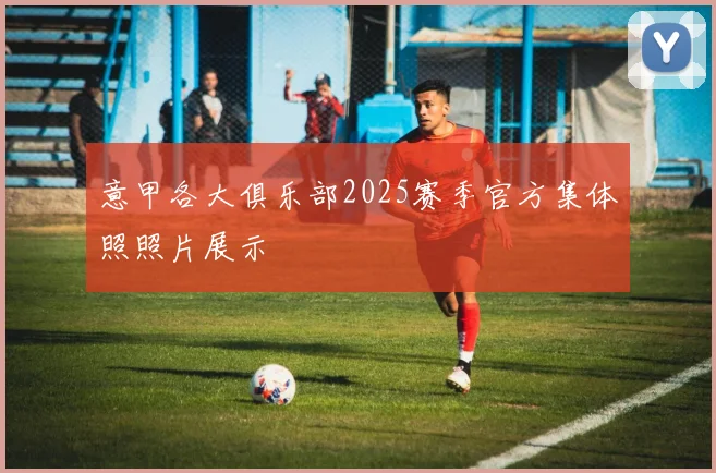 意甲各大俱乐部2025赛季官方集体照照片展示