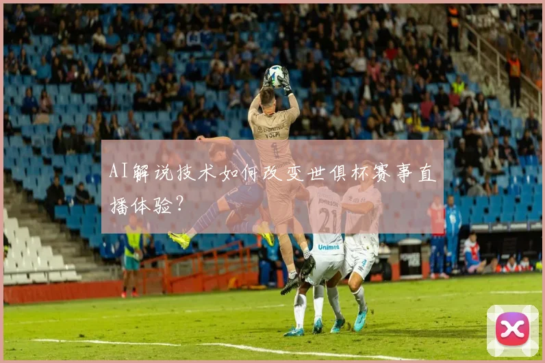 AI解说技术如何改变世俱杯赛事直播体验？