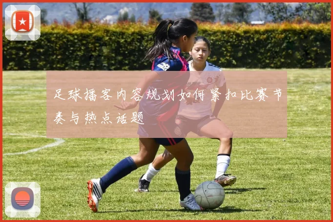 足球播客内容规划如何紧扣比赛节奏与热点话题